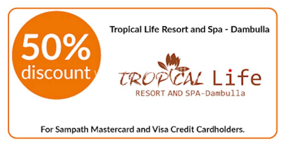 50% discount on double and triple room bookings on full board, half board stays at Tropical Life Resort and Spa, Dambulla for all Sampath Mastercard and Visa Credit Cardholders.